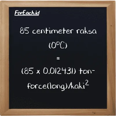 Cara konversi centimeter raksa (0<sup>o</sup>C) ke ton-force(long)/kaki<sup>2</sup> (cmHg ke LT f/ft<sup>2</sup>): 85 centimeter raksa (0<sup>o</sup>C) (cmHg) setara dengan 85 dikalikan dengan 0.012431 ton-force(long)/kaki<sup>2</sup> (LT f/ft<sup>2</sup>)